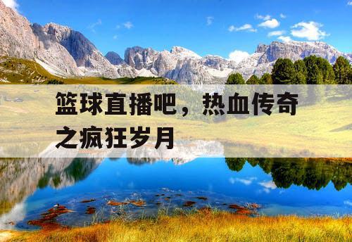 篮球直播吧,热血传奇之疯狂岁月 篮球直播吧,热血传奇之疯狂岁月