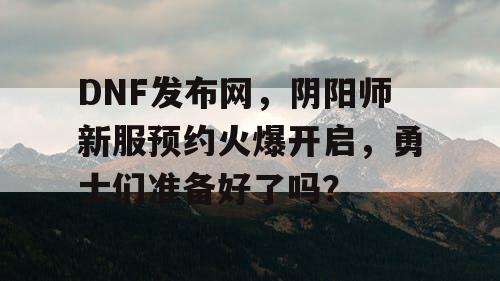 DNF发布网,阴阳师新服预约火爆开启,勇士们准备好了吗? DNF发布网,阴阳师新服预约火爆开启,勇士们准备好了吗?