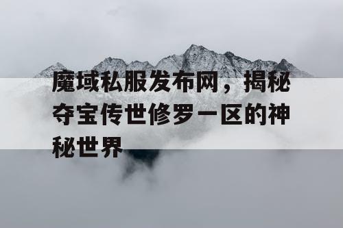 魔域私服发布网,揭秘夺宝传世修罗一区的神秘世界 魔域私服发布网,揭秘夺宝传世修罗一区的神秘世界