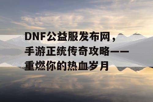 DNF公益服发布网,手游正统传奇攻略——重燃你的热血岁月 DNF公益服发布网,手游正统传奇攻略——重燃你的热血岁月