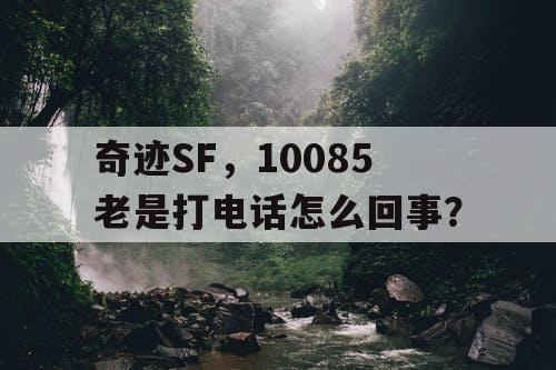 奇迹SF,10085老是打电话怎么回事? 奇迹SF,10085老是打电话怎么回事?