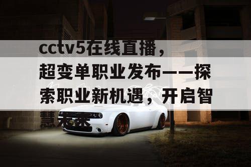 cctv5在线直播,超变单职业发布——探索职业新机遇,开启智慧未来 cctv5在线直播,超变单职业发布——探索职业新机遇,开启智慧未来