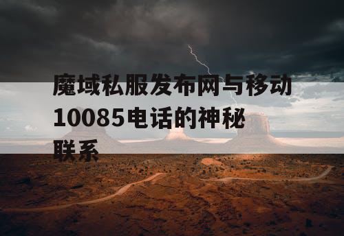 魔域私服发布网与移动10085电话的神秘联系 魔域私服发布网与移动10085电话的神秘联系