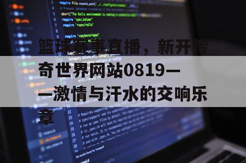 篮球赛事直播,新开传奇世界网站0819——激情与汗水的交响乐章 篮球赛事直播,新开传奇世界网站0819——激情与汗水的交响乐章