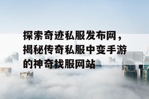 探索奇迹私服发布网,揭秘传奇私服中变手游的神奇找服网站 探索奇迹私服发布网,揭秘传奇私服中变手游的神奇找服网站
