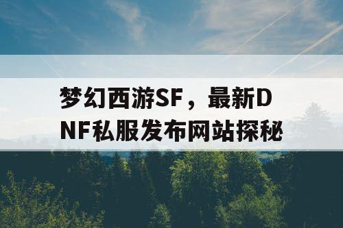 梦幻西游SF,最新DNF私服发布网站探秘 梦幻西游SF,最新DNF私服发布网站探秘