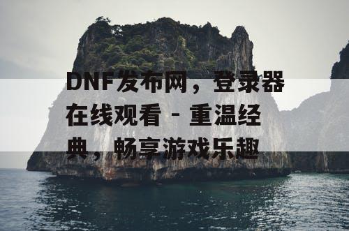 DNF发布网,登录器在线观看 - 重温经典,畅享游戏乐趣 DNF发布网,登录器在线观看 - 重温经典,畅享游戏乐趣