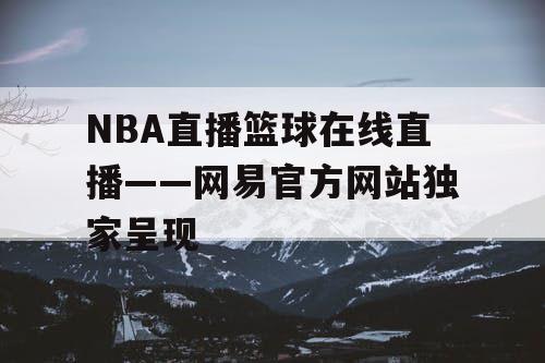NBA直播篮球在线直播——网易官方网站独家呈现 NBA直播篮球在线直播——网易官方网站独家呈现