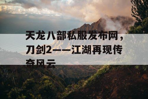 天龙八部私服发布网,刀剑2——江湖再现传奇风云 天龙八部私服发布网,刀剑2——江湖再现传奇风云
