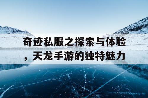 奇迹私服之探索与体验,天龙手游的独特魅力 奇迹私服之探索与体验,天龙手游的独特魅力
