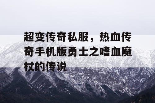 超变传奇私服,热血传奇手机版勇士之嗜血魔杖的传说 超变传奇私服,热血传奇手机版勇士之嗜血魔杖的传说
