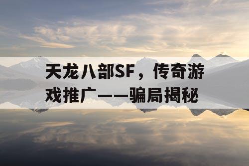 天龙八部SF,传奇游戏推广——骗局揭秘 天龙八部SF,传奇游戏推广——骗局揭秘