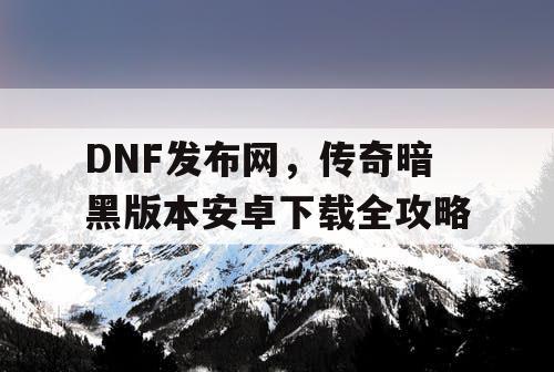 DNF发布网,传奇暗黑版本安卓下载全攻略 DNF发布网,传奇暗黑版本安卓下载全攻略
