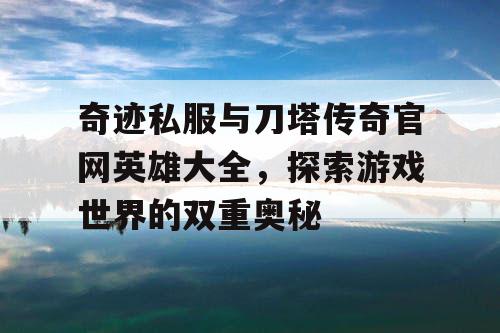 奇迹私服与刀塔传奇官网英雄大全,探索游戏世界的双重奥秘 奇迹私服与刀塔传奇官网英雄大全,探索游戏世界的双重奥秘