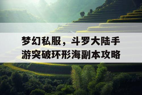 梦幻私服,斗罗大陆手游突破环形海副本攻略 梦幻私服,斗罗大陆手游突破环形海副本攻略