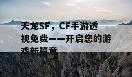天龙SF,CF手游透视免费——开启您的游戏新篇章 天龙SF,CF手游透视免费——开启您的游戏新篇章