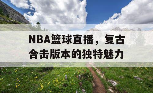 NBA篮球直播,复古合击版本的独特魅力 NBA篮球直播,复古合击版本的独特魅力