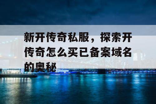 新开传奇私服,探索开传奇怎么买已备案域名的奥秘 新开传奇私服,探索开传奇怎么买已备案域名的奥秘
