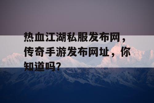 热血江湖私服发布网,传奇手游发布网址,你知道吗? 热血江湖私服发布网,传奇手游发布网址,你知道吗?
