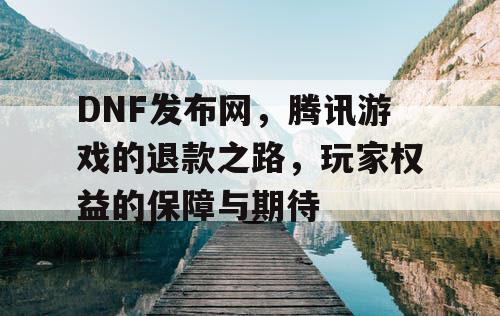 DNF发布网,腾讯游戏的退款之路,玩家权益的保障与期待 DNF发布网,腾讯游戏的退款之路,玩家权益的保障与期待