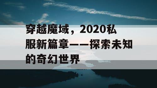 穿越魔域,2020私服新篇章——探索未知的奇幻世界 穿越魔域,2020私服新篇章——探索未知的奇幻世界