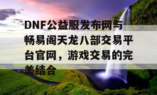 DNF公益服发布网与畅易阁天龙八部交易平台官网,游戏交易的完美结合 DNF公益服发布网与畅易阁天龙八部交易平台官网,游戏交易的完美结合