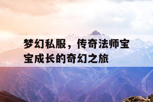 梦幻私服,传奇法师宝宝成长的奇幻之旅 梦幻私服,传奇法师宝宝成长的奇幻之旅