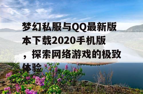 梦幻私服与QQ最新版本下载2020手机版,探索网络游戏的极致体验 梦幻私服与QQ最新版本下载2020手机版,探索网络游戏的极致体验