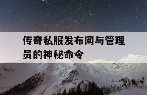 传奇私服发布网与管理员的神秘命令 传奇私服发布网与管理员的神秘命令