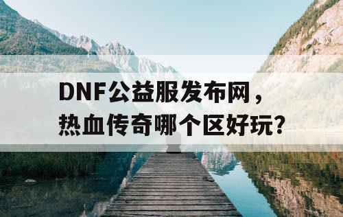DNF公益服发布网,热血传奇哪个区好玩? DNF公益服发布网,热血传奇哪个区好玩?