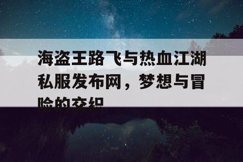 海盗王路飞与热血江湖私服发布网,梦想与冒险的交织 海盗王路飞与热血江湖私服发布网,梦想与冒险的交织