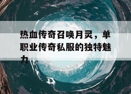 热血传奇召唤月灵,单职业传奇私服的独特魅力 热血传奇召唤月灵,单职业传奇私服的独特魅力