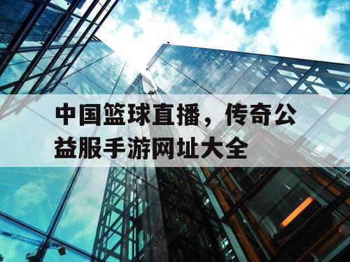 中国篮球直播,传奇公益服手游网址大全 中国篮球直播,传奇公益服手游网址大全