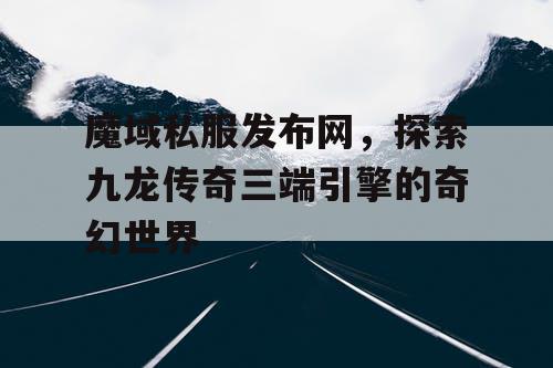 魔域私服发布网,探索九龙传奇三端引擎的奇幻世界 魔域私服发布网,探索九龙传奇三端引擎的奇幻世界