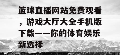 篮球直播网站免费观看,游戏大厅大全手机版下载——你的体育娱乐新选择 篮球直播网站免费观看,游戏大厅大全手机版下载——你的体育娱乐新选择