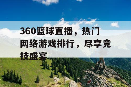 360篮球直播,热门网络游戏排行,尽享竞技盛宴 360篮球直播,热门网络游戏排行,尽享竞技盛宴