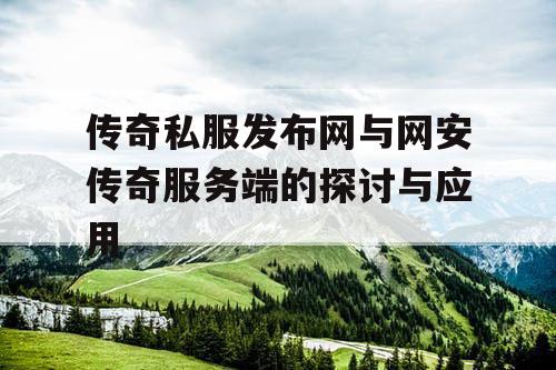 传奇私服发布网与网安传奇服务端的探讨与应用 传奇私服发布网与网安传奇服务端的探讨与应用
