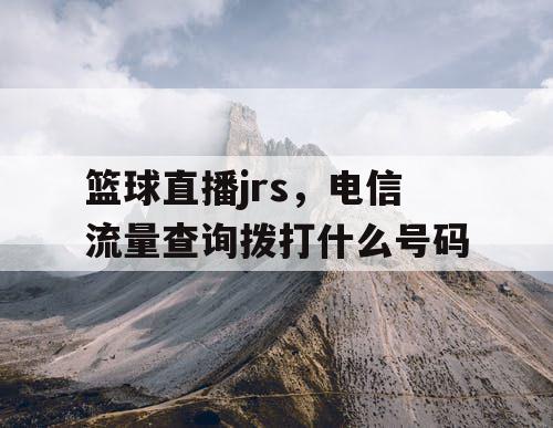 篮球直播jrs,电信流量查询拨打什么号码 篮球直播jrs,电信流量查询拨打什么号码