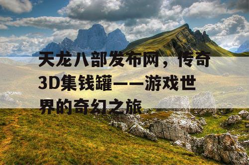 天龙八部发布网,传奇3D集钱罐——游戏世界的奇幻之旅 天龙八部发布网,传奇3D集钱罐——游戏世界的奇幻之旅