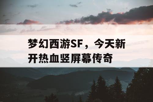梦幻西游SF,今天新开热血竖屏幕传奇 梦幻西游SF,今天新开热血竖屏幕传奇