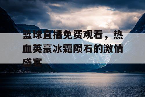 篮球直播免费观看,热血英豪冰霜陨石的激情盛宴 篮球直播免费观看,热血英豪冰霜陨石的激情盛宴