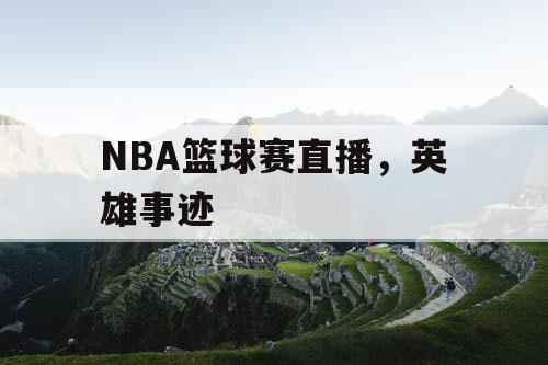 NBA篮球赛直播,英雄事迹 NBA篮球赛直播,英雄事迹