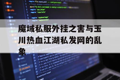魔域私服外挂之害与玉川热血江湖私发网的乱象 魔域私服外挂之害与玉川热血江湖私发网的乱象