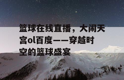 篮球在线直播,大闹天宫ol百度——穿越时空的篮球盛宴 篮球在线直播,大闹天宫ol百度——穿越时空的篮球盛宴