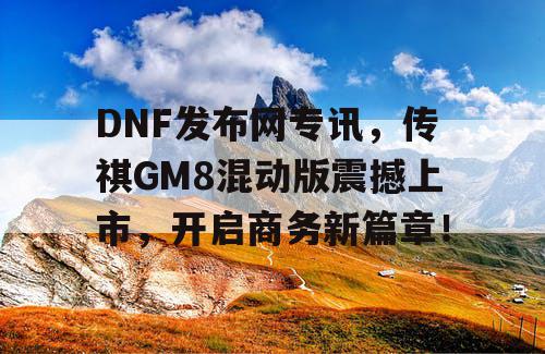 DNF发布网专讯,传祺GM8混动版震撼上市,开启商务新篇章! DNF发布网专讯,传祺GM8混动版震撼上市,开启商务新篇章!