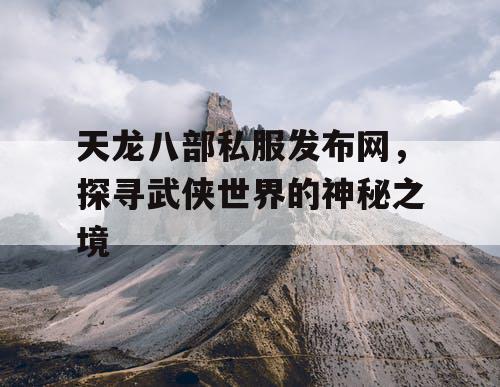 天龙八部私服发布网,探寻武侠世界的神秘之境 天龙八部私服发布网,探寻武侠世界的神秘之境