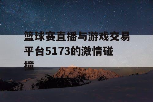 篮球赛直播与游戏交易平台5173的激情碰撞 篮球赛直播与游戏交易平台5173的激情碰撞