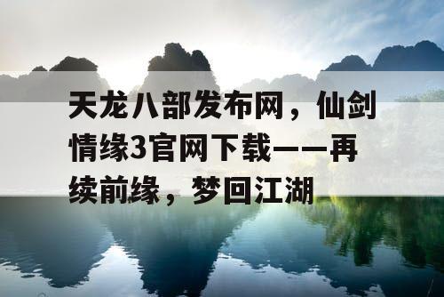 天龙八部发布网,仙剑情缘3官网下载——再续前缘,梦回江湖 天龙八部发布网,仙剑情缘3官网下载——再续前缘,梦回江湖