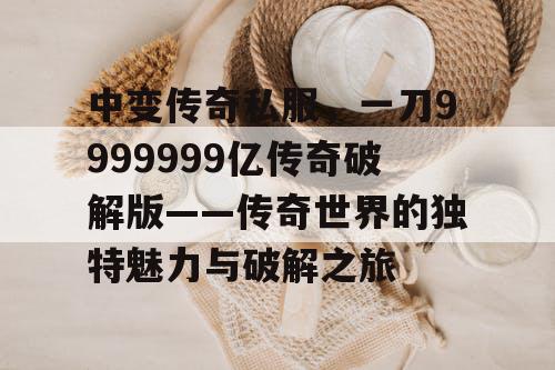 中变传奇私服,一刀9999999亿传奇破解版——传奇世界的独特魅力与破解之旅 中变传奇私服,一刀9999999亿传奇破解版——传奇世界的独特魅力与破解之旅