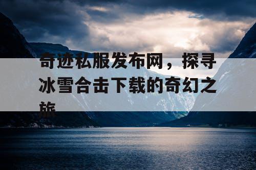奇迹私服发布网,探寻冰雪合击下载的奇幻之旅 奇迹私服发布网,探寻冰雪合击下载的奇幻之旅